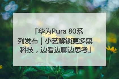 华为Pura 80系列发布｜小艺解锁更多黑科技，边看边聊边思考
