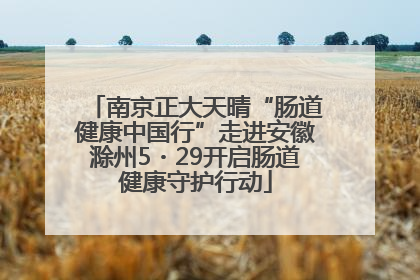 南京正大天晴“肠道健康中国行”走进安徽滁州5・29开启肠道健康守护行动