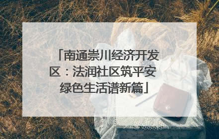 南通崇川经济开发区：法润社区筑平安 绿色生活谱新篇