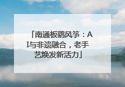 南通板鹞风筝：AI与非遗融合，老手艺焕发新活力