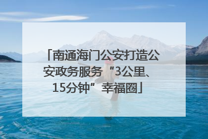 南通海门公安打造公安政务服务“3公里、15分钟”幸福圈