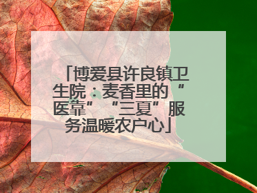 博爱县许良镇卫生院：麦香里的“医靠”“三夏”服务温暖农户心