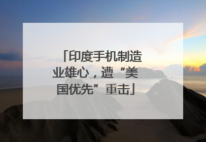 印度手机制造业雄心，遭“美国优先”重击