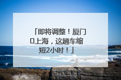 即将调整！厦门⇌上海，这趟车缩短2小时！