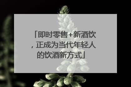 即时零售+新酒饮，正成为当代年轻人的饮酒新方式
