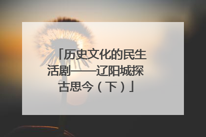 历史文化的民生活剧——辽阳城探古思今（下）