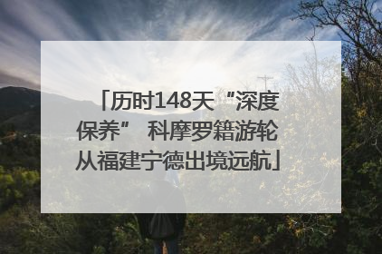 历时148天“深度保养” 科摩罗籍游轮从福建宁德出境远航