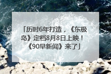 历时6年打造，《东极岛》定档8月8日上映！《90早新闻》来了