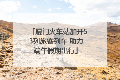 厦门火车站加开53列旅客列车 助力端午假期出行