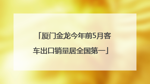 厦门金龙今年前5月客车出口销量居全国第一