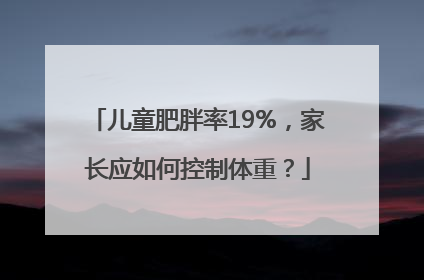 儿童肥胖率19%，家长应如何控制体重？