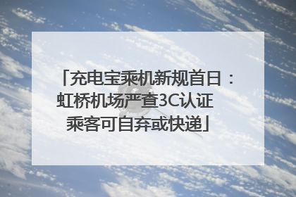 充电宝乘机新规首日：虹桥机场严查3C认证 乘客可自弃或快递