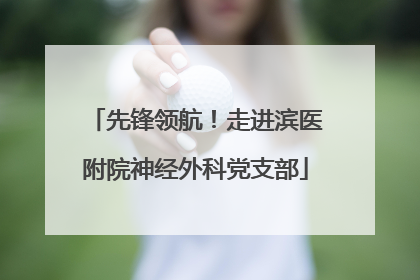 先锋领航！走进滨医附院神经外科党支部