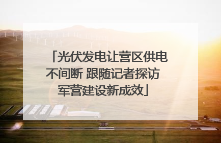 光伏发电让营区供电不间断 跟随记者探访军营建设新成效