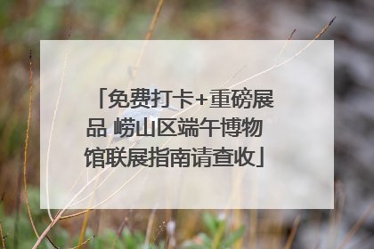 免费打卡+重磅展品 崂山区端午博物馆联展指南请查收