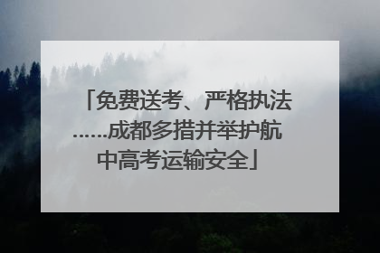 免费送考、严格执法……成都多措并举护航中高考运输安全