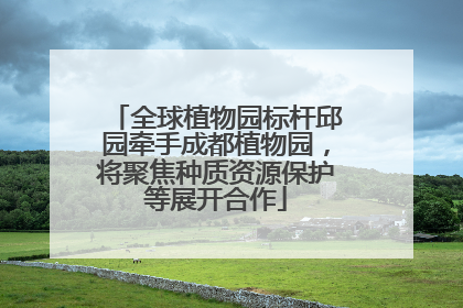 全球植物园标杆邱园牵手成都植物园，将聚焦种质资源保护等展开合作