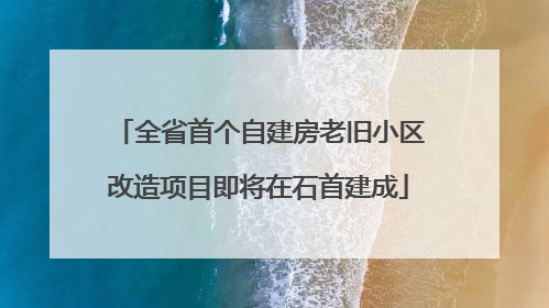 全省首个自建房老旧小区改造项目即将在石首建成