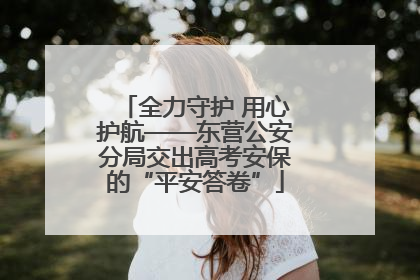 全力守护 用心护航——东营公安分局交出高考安保的“平安答卷”