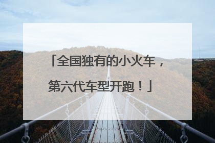 全国独有的小火车，第六代车型开跑！