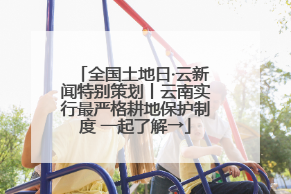 全国土地日·云新闻特别策划丨云南实行最严格耕地保护制度 一起了解→