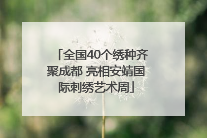 全国40个绣种齐聚成都 亮相安靖国际刺绣艺术周