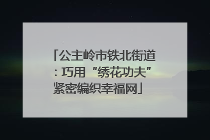 公主岭市铁北街道：巧用“绣花功夫”紧密编织幸福网