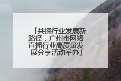 共探行业发展新路径，广州市网络直播行业高质量发展分享活动举办