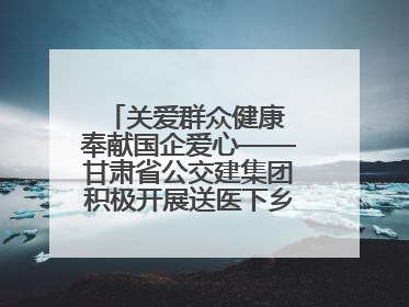 关爱群众健康 奉献国企爱心——甘肃省公交建集团积极开展送医下乡义诊活动