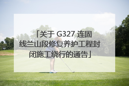 关于 G327 连固线兰山段修复养护工程封闭施工绕行的通告