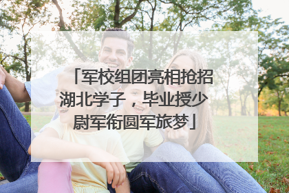 军校组团亮相抢招湖北学子，毕业授少尉军衔圆军旅梦