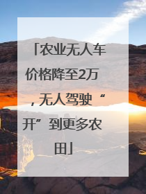 农业无人车价格降至2万，无人驾驶“开”到更多农田