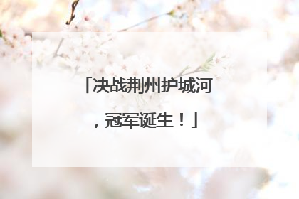 决战荆州护城河，冠军诞生！