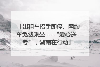 出租车招手即停、网约车免费乘坐……“爱心送考”，湖南在行动