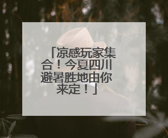 凉感玩家集合！今夏四川避暑胜地由你来定！