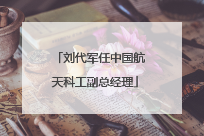 刘代军任中国航天科工副总经理