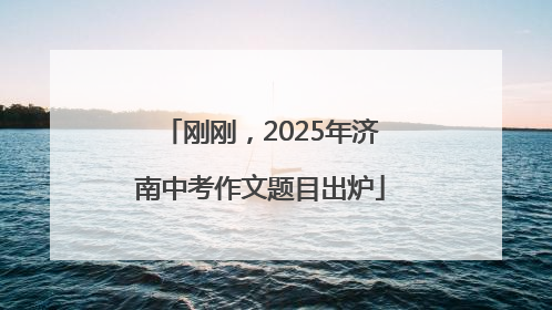 刚刚，2025年济南中考作文题目出炉