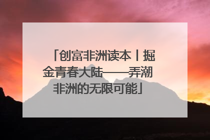 创富非洲读本丨掘金青春大陆——弄潮非洲的无限可能