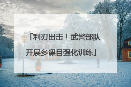 利刃出击！武警部队开展多课目强化训练