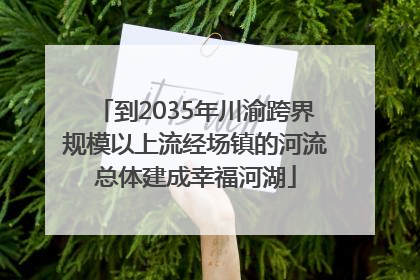 到2035年川渝跨界规模以上流经场镇的河流总体建成幸福河湖