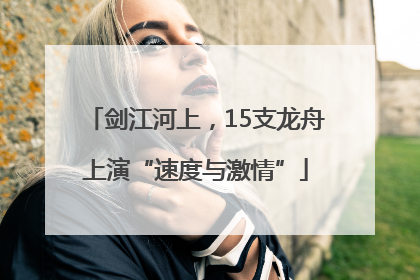 剑江河上，15支龙舟上演“速度与激情”