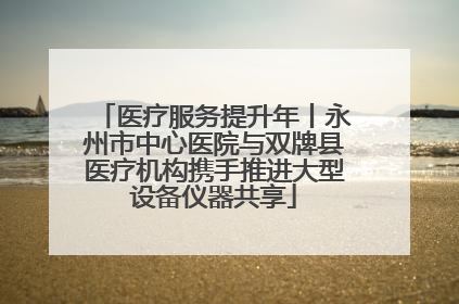 医疗服务提升年丨永州市中心医院与双牌县医疗机构携手推进大型设备仪器共享