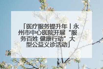 医疗服务提升年丨永州市中心医院开展“服务百姓 健康行动”大型公益义诊活动