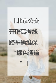 北京公交开辟高考线路车辆维保“绿色通道”