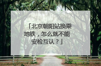 北京朝阳站换乘地铁，怎么就不能安检互认？