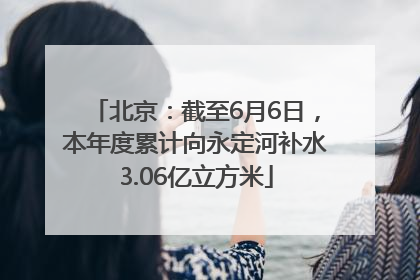 北京：截至6月6日，本年度累计向永定河补水3.06亿立方米