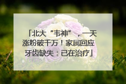 北大“韦神”，一天涨粉破千万！家属回应牙齿缺失：已在治疗