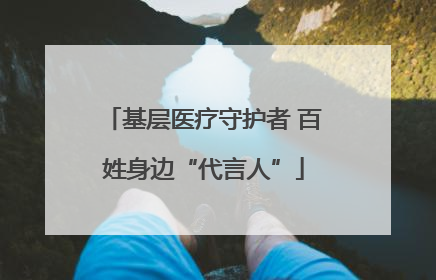 基层医疗守护者 百姓身边“代言人”