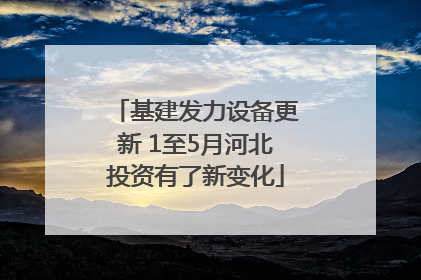 基建发力设备更新 1至5月河北投资有了新变化