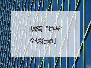 城管“护考” 全城行动
